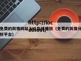 免费的舆情网站入口在线播放（免费的舆情分析平台）