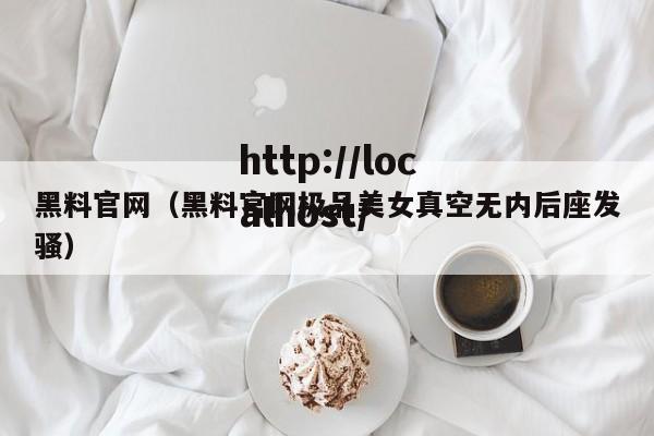 黑料官网(黑料官网极品美女真空无内后座发骚)
